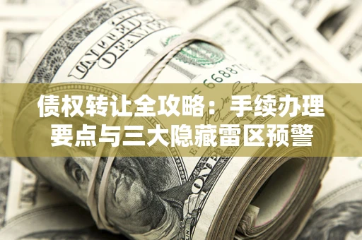 北京债权转让全攻略：手续办理要点与三大隐藏雷区预警