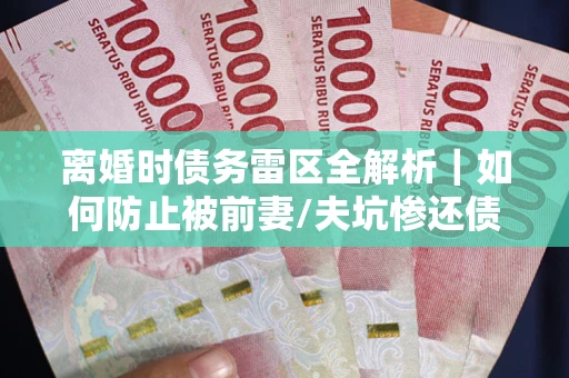 北京离婚时债务雷区全解析｜如何防止被前妻/夫坑惨还债？