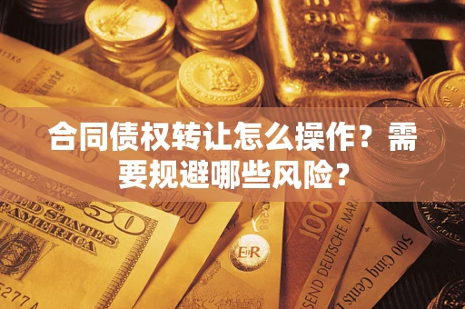 北京合同债权转让怎么操作？需要规避哪些风险？