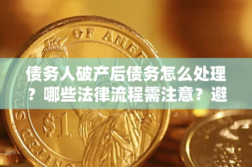 北京债务人破产后债务怎么处理？哪些法律流程需注意？避免踩坑指南