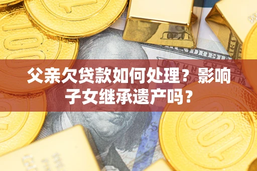 北京父亲欠贷款如何处理？影响子女继承遗产吗？