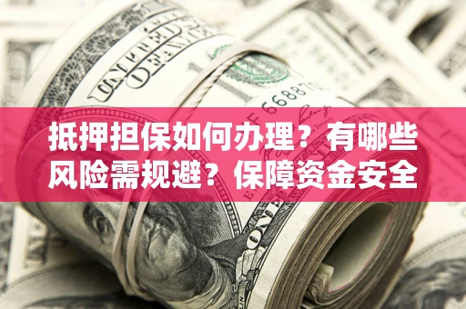 北京抵押担保如何办理？有哪些风险需规避？保障资金安全