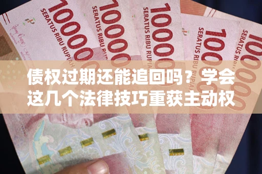 北京债权过期还能追回吗？学会这几个法律技巧重获主动权