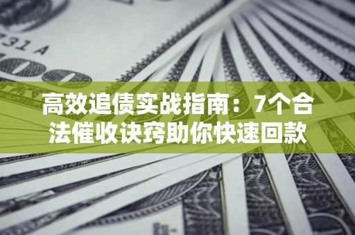 北京高效追债实战指南：7个合法催收诀窍助你快速回款