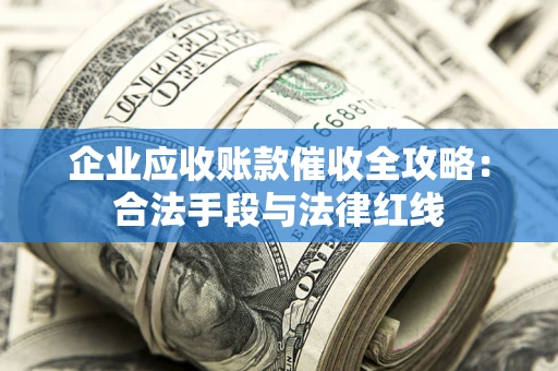 北京企业应收账款催收全攻略：合法手段与法律红线