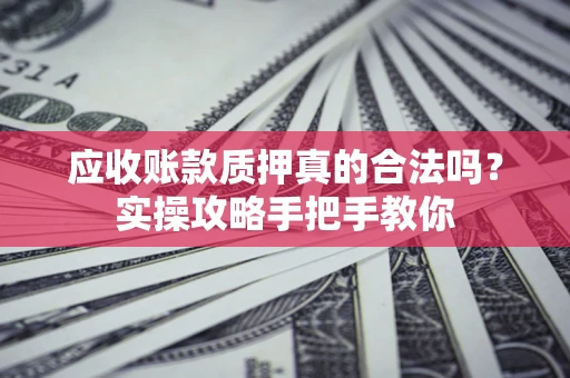 北京应收账款质押真的合法吗？实操攻略手把手教你