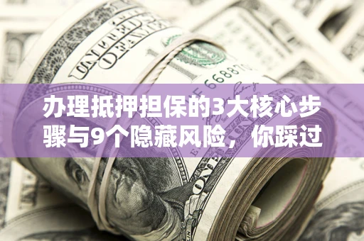 北京办理抵押担保的3大核心步骤与9个隐藏风险，你踩过哪个坑？