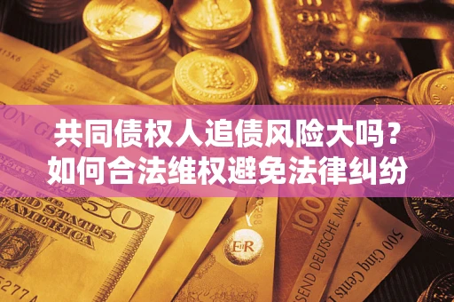 北京共同债权人追债风险大吗?如何合法维权避免法律纠纷? 北京共同债权人追债风险大吗?如何合法维权避免法律纠纷?
