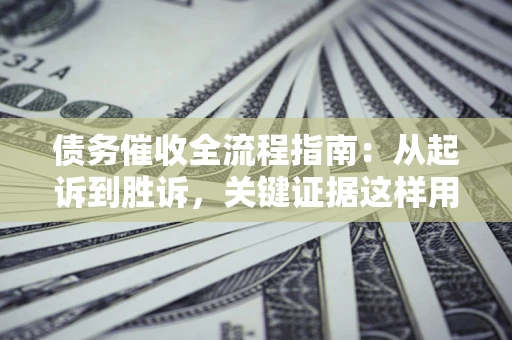 北京债务催收全流程指南：从起诉到胜诉，关键证据这样用