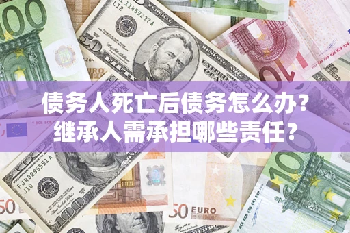 北京债务人死亡后债务怎么办？继承人需承担哪些责任？