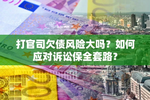 北京打官司欠债风险大吗？如何应对诉讼保全套路？