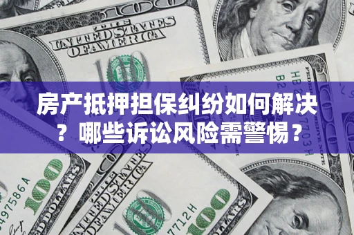 北京房产抵押担保纠纷如何解决？哪些诉讼风险需警惕？