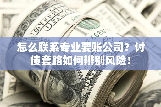 北京怎么联系专业要账公司？讨债套路如何辨别风险！
