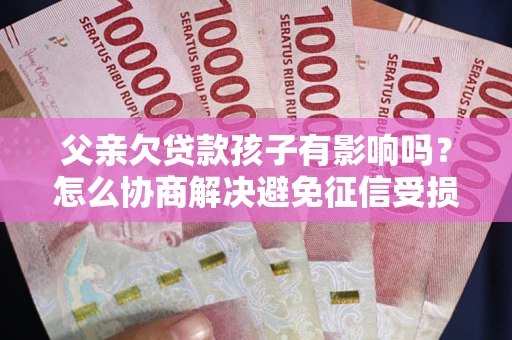 北京父亲欠贷款孩子有影响吗？怎么协商解决避免征信受损？