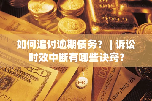 北京如何追讨逾期债务？ | 诉讼时效中断有哪些诀窍？