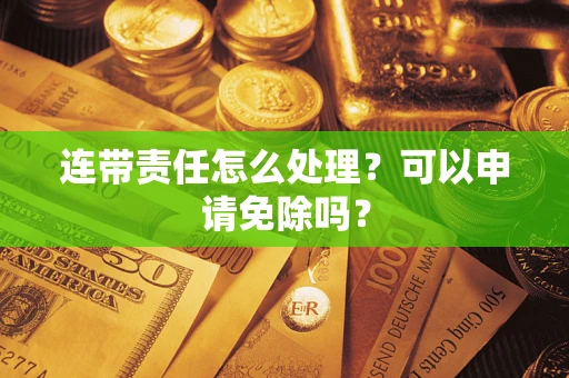 北京连带责任怎么处理？可以申请免除吗？