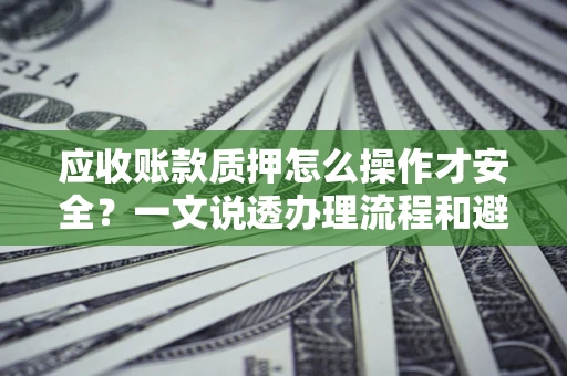 北京应收账款质押怎么操作才安全？一文说透办理流程和避险绝招